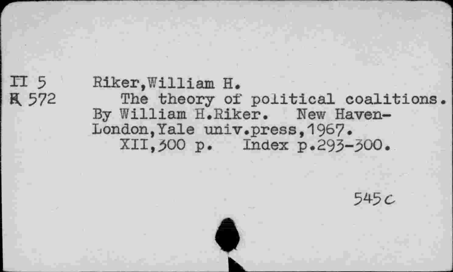 ﻿n 5
ÏO72
Riker,William H.
The theory of political coalitions. By William H.Riker. New Haven-London, Yale univ.press,1967»
XII,200 p. Index p.293-200.
545 c